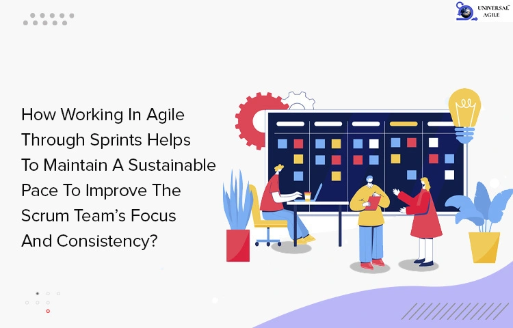 How Working In Agile Through Sprints Helps To Maintain A Sustainable Pace To Improve The Scrum Team’s Focus And Consistency?